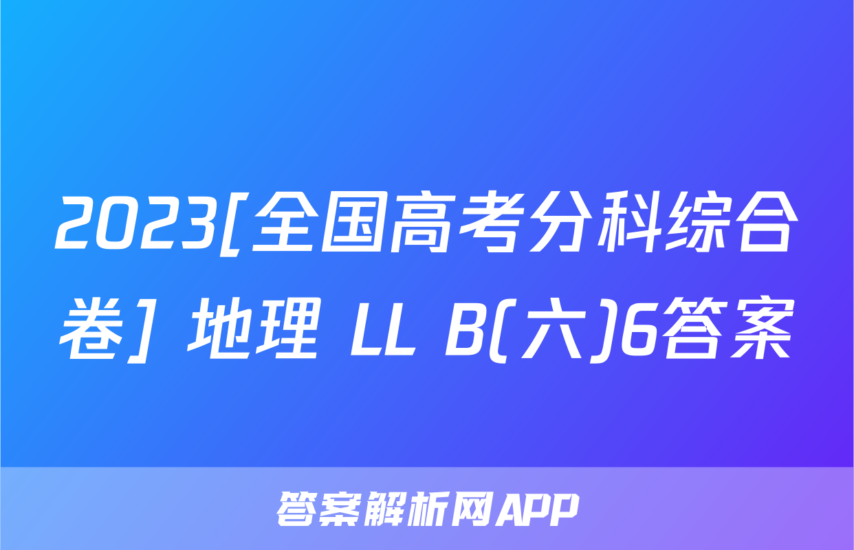 2023[全国高考分科综合卷] 地理 LL B(六)6答案
