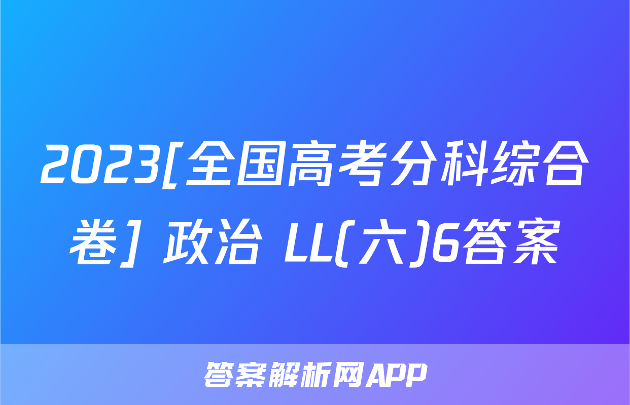 2023[全国高考分科综合卷] 政治 LL(六)6答案