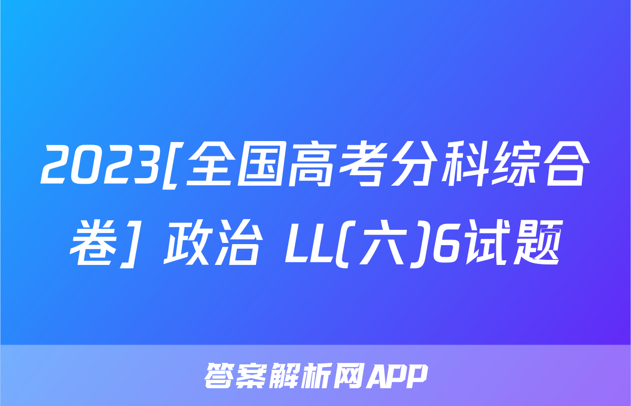 2023[全国高考分科综合卷] 政治 LL(六)6试题