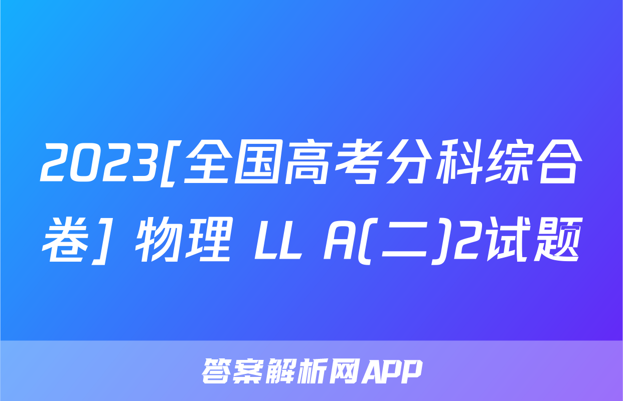 2023[全国高考分科综合卷] 物理 LL A(二)2试题