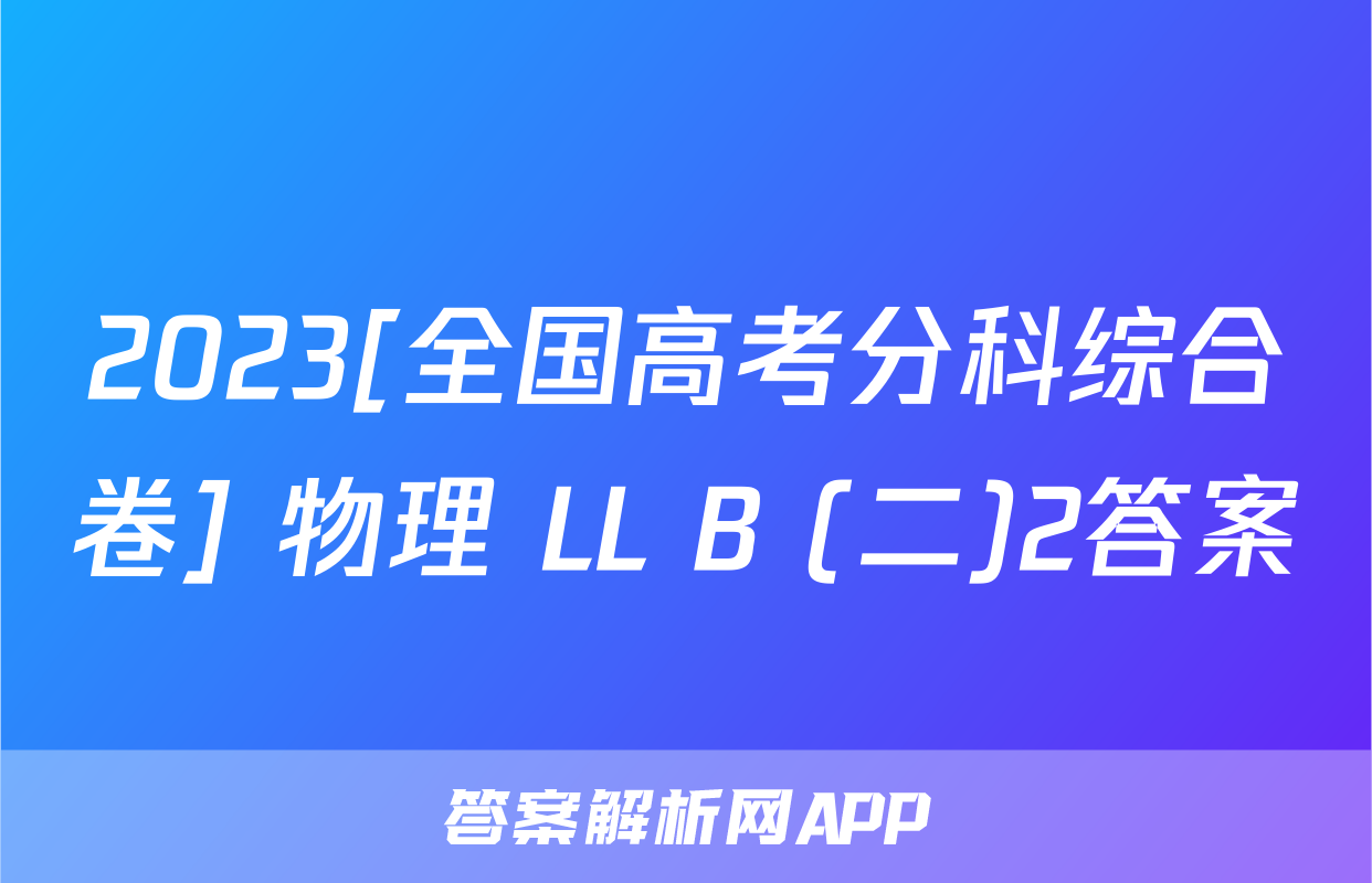 2023[全国高考分科综合卷] 物理 LL B (二)2答案