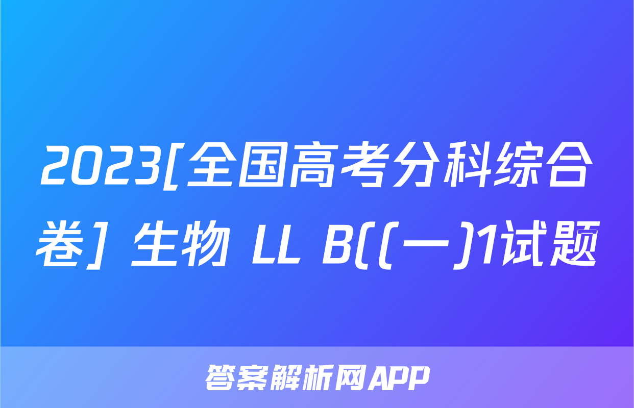 2023[全国高考分科综合卷] 生物 LL B((一)1试题