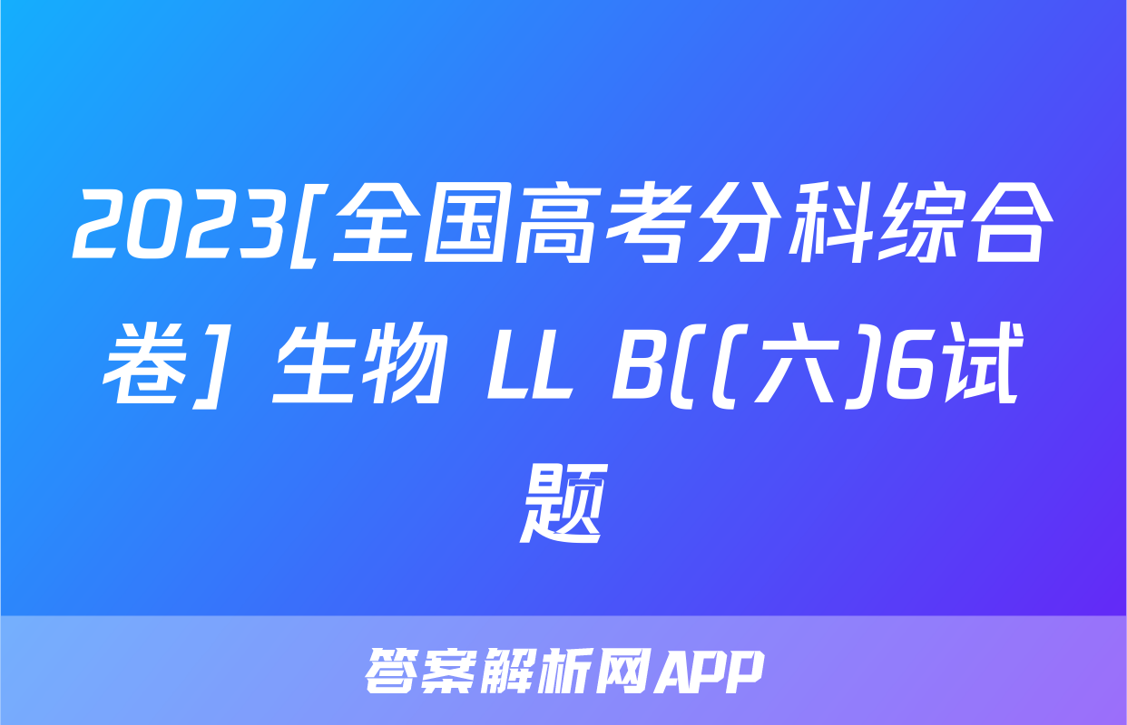 2023[全国高考分科综合卷] 生物 LL B((六)6试题