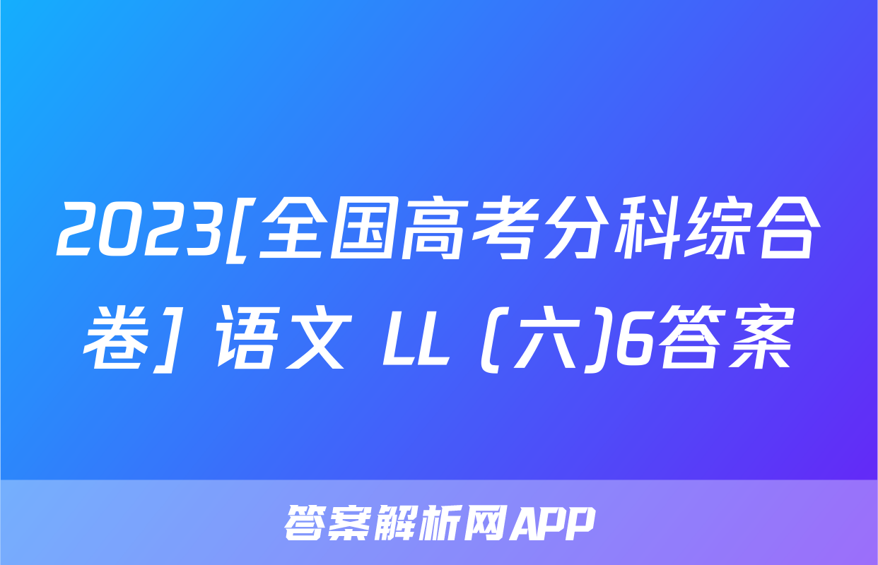 2023[全国高考分科综合卷] 语文 LL (六)6答案