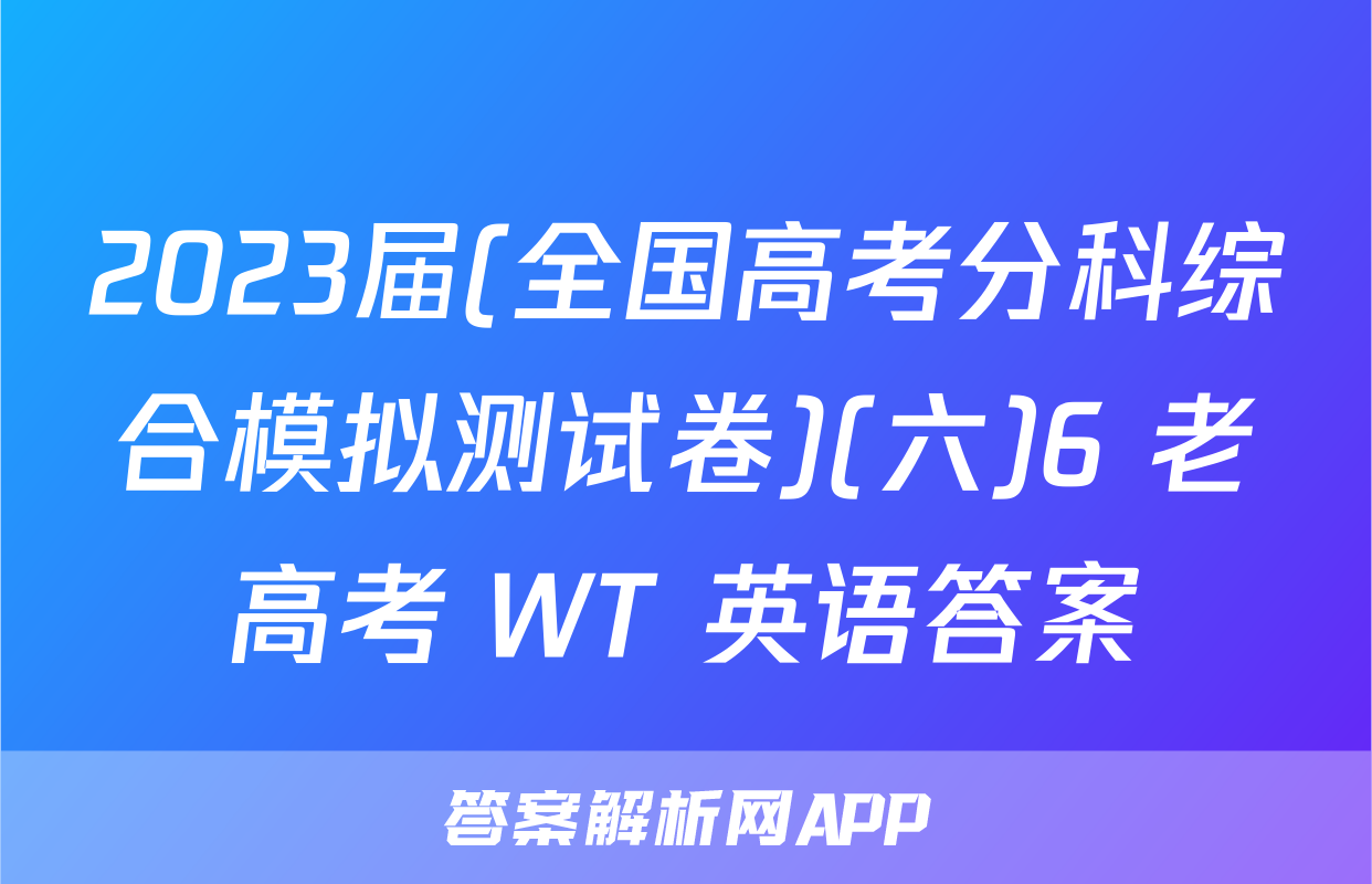 2023届(全国高考分科综合模拟测试卷)(六)6 老高考 WT 英语答案