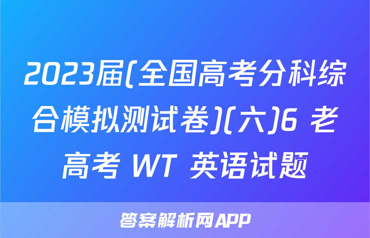2023届(全国高考分科综合模拟测试卷)(六)6 老高考 WT 英语试题