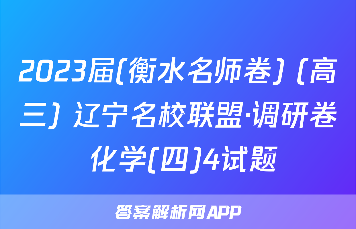 2023届(衡水名师卷) (高三) 辽宁名校联盟·调研卷 化学(四)4试题