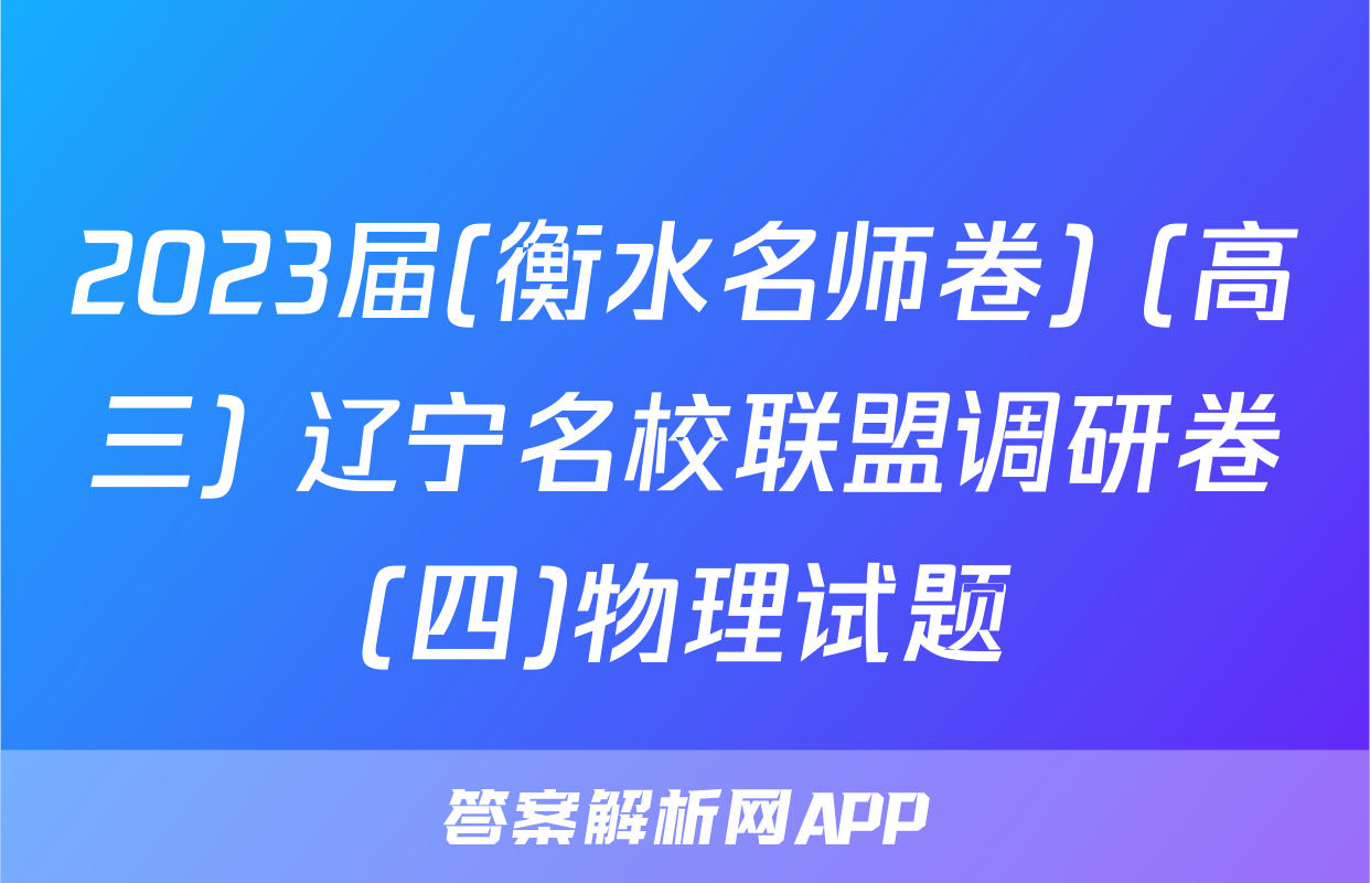 2023届(衡水名师卷) (高三) 辽宁名校联盟调研卷(四)物理试题