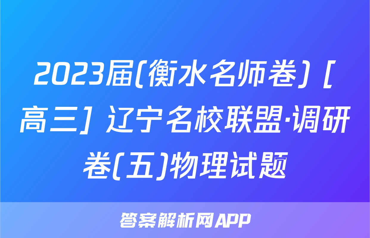 2023届(衡水名师卷) [高三] 辽宁名校联盟·调研卷(五)物理试题