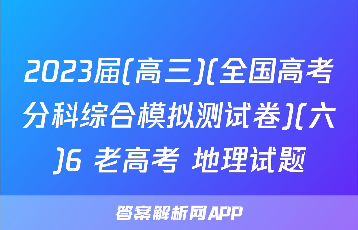2023届(高三)(全国高考分科综合模拟测试卷)(六)6 老高考 地理试题
