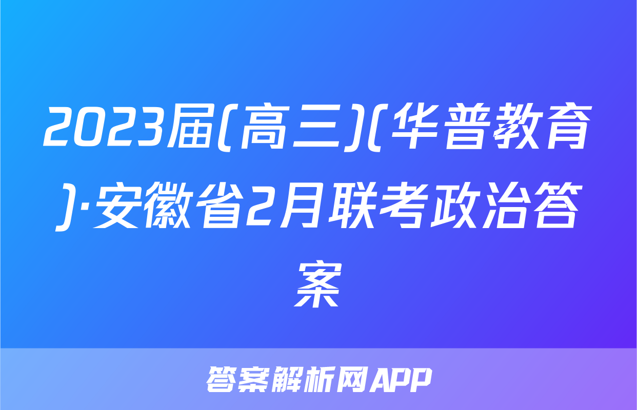 2023届(高三)(华普教育)·安徽省2月联考政治答案