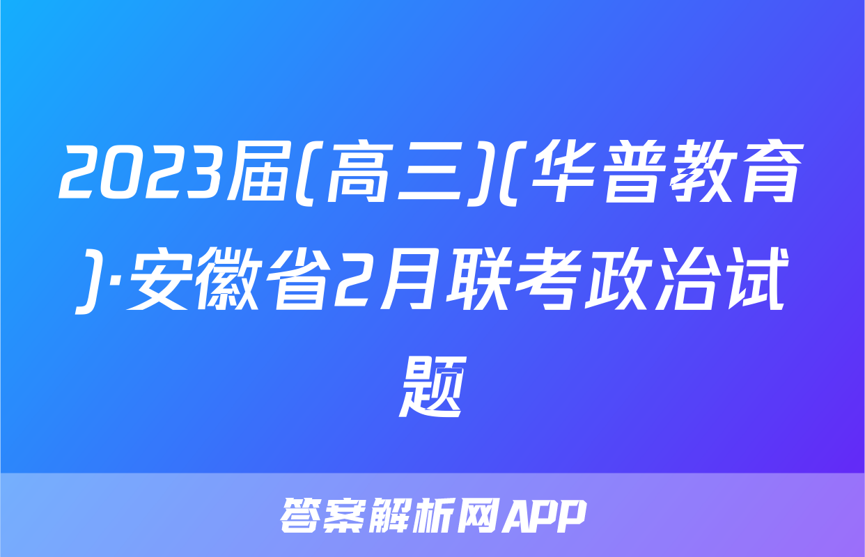 2023届(高三)(华普教育)·安徽省2月联考政治试题