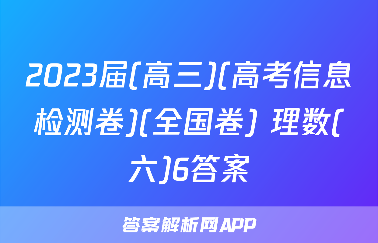 2023届(高三)(高考信息检测卷)(全国卷) 理数(六)6答案