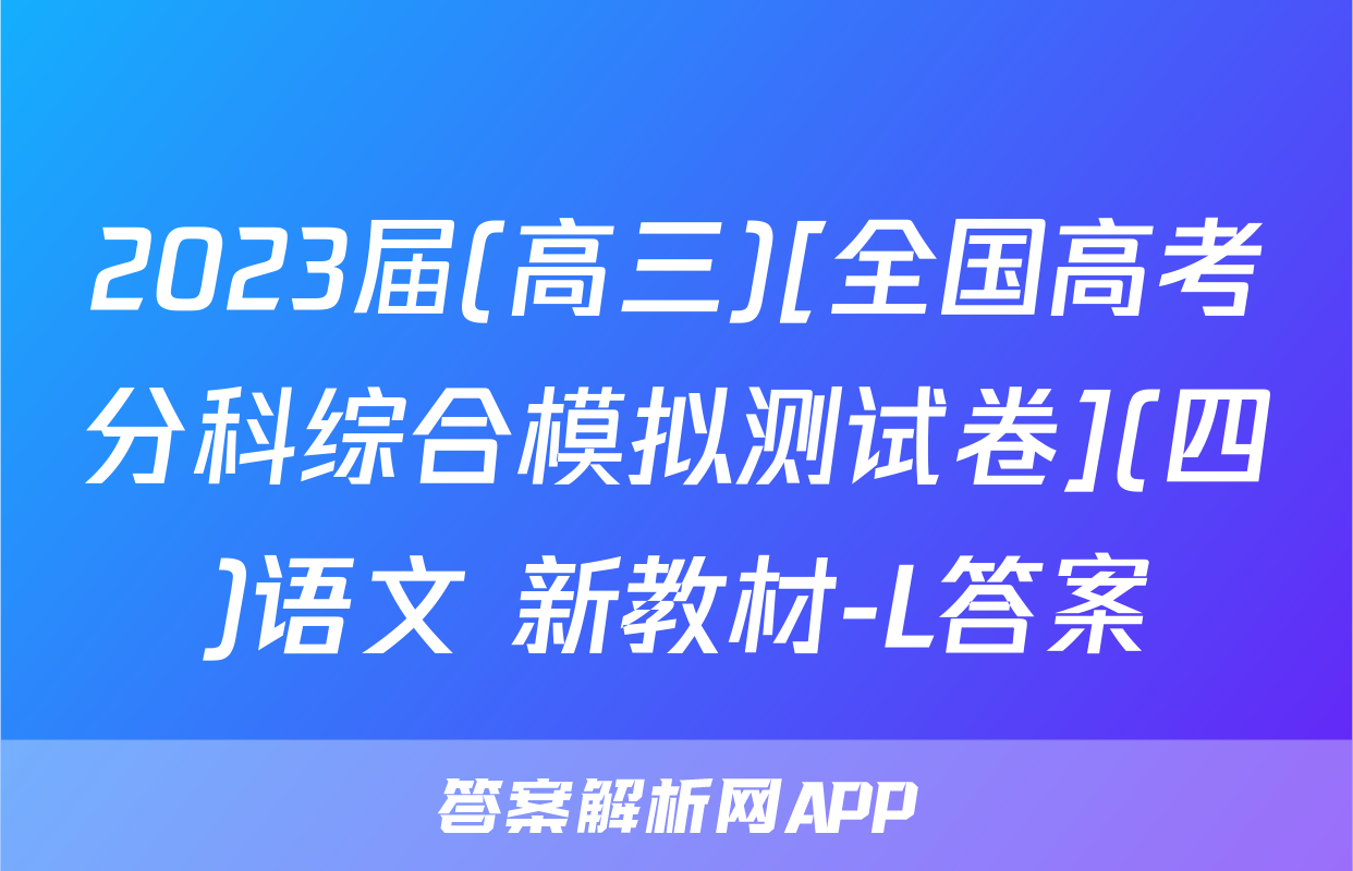2023届(高三)[全国高考分科综合模拟测试卷](四)语文 新教材-L答案