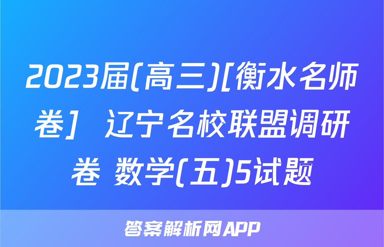 2023届(高三)[衡水名师卷]  辽宁名校联盟调研卷 数学(五)5试题