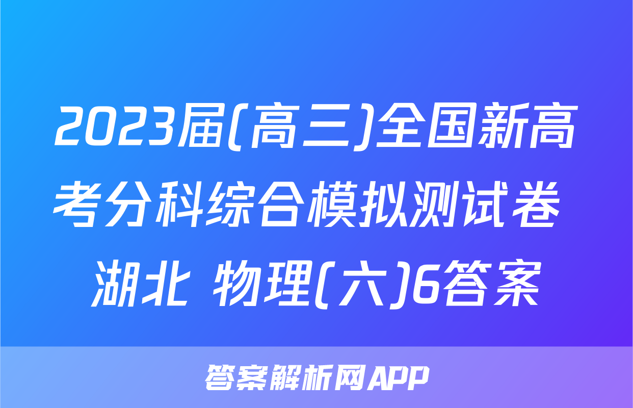 2023届(高三)全国新高考分科综合模拟测试卷 湖北 物理(六)6答案