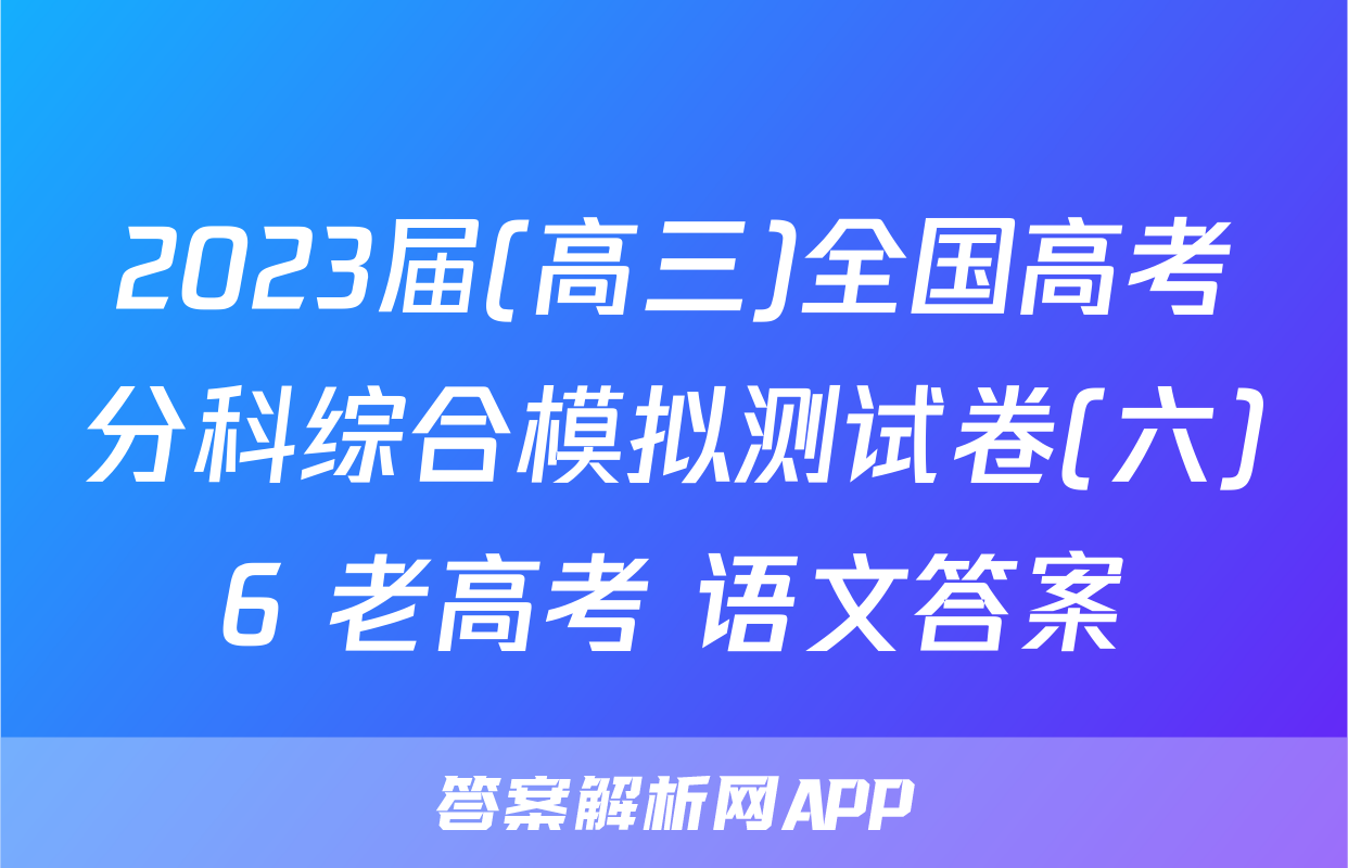 2023届(高三)全国高考分科综合模拟测试卷(六)6 老高考 语文答案
