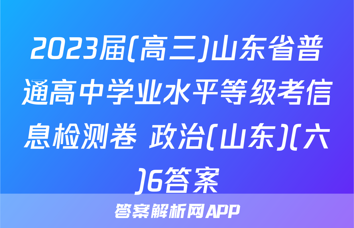 2023届(高三)山东省普通高中学业水平等级考信息检测卷 政治(山东)(六)6答案