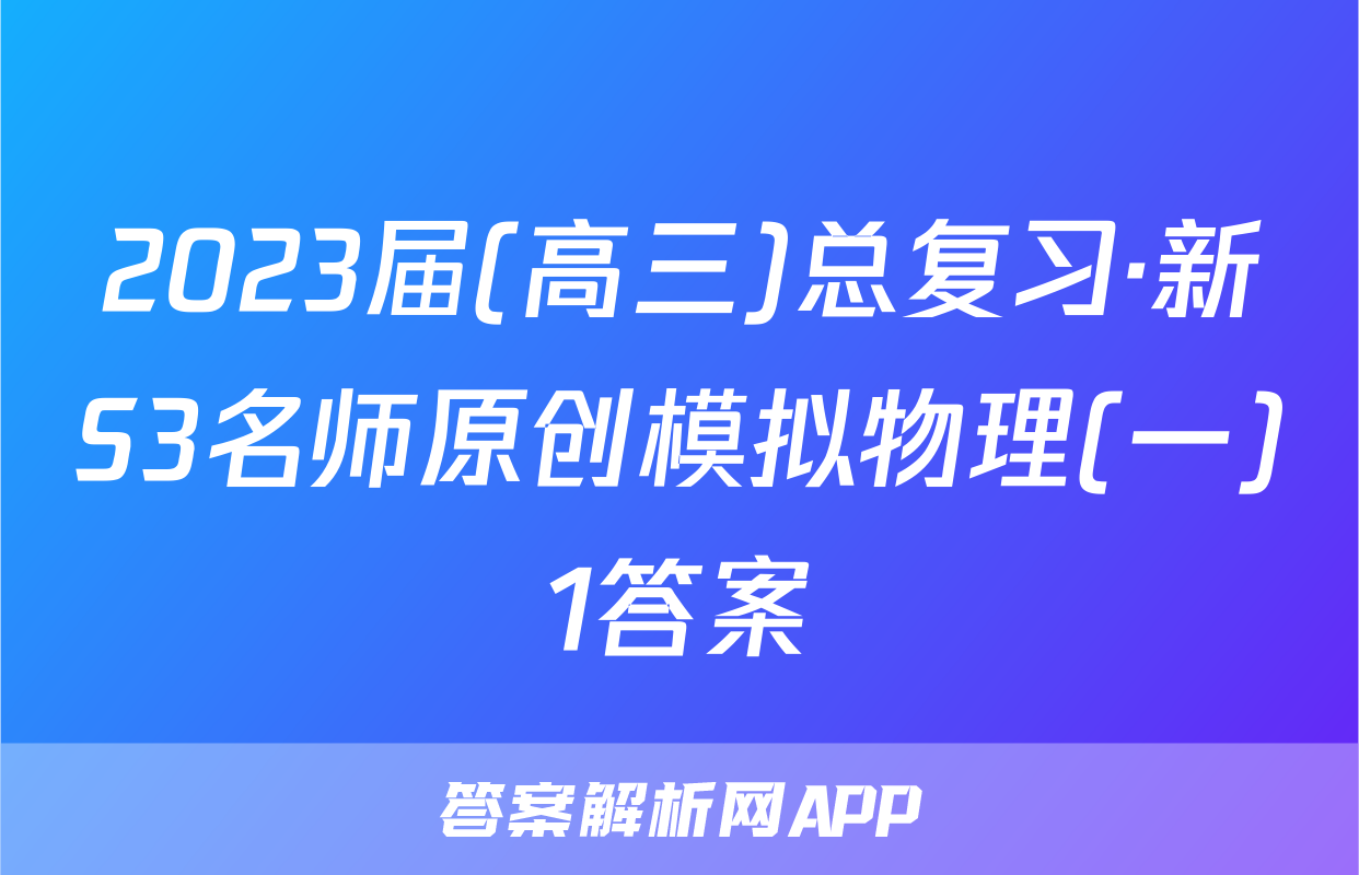 2023届(高三)总复习·新S3名师原创模拟物理(一)1答案