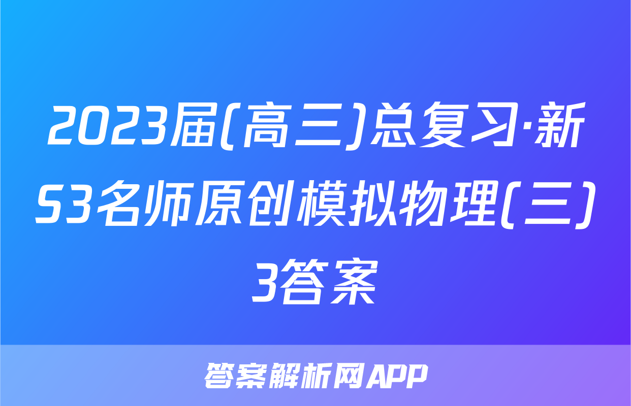2023届(高三)总复习·新S3名师原创模拟物理(三)3答案