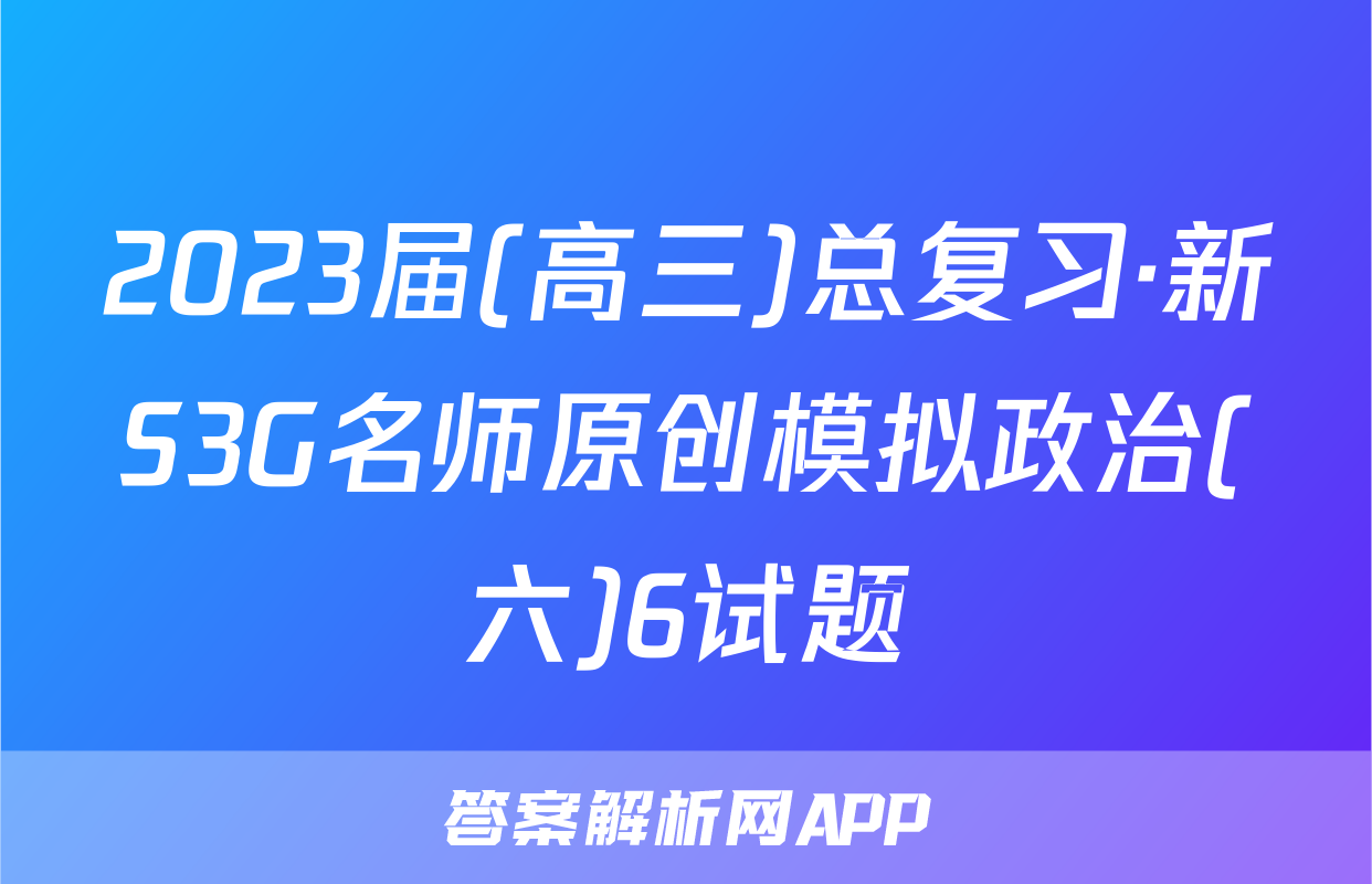 2023届(高三)总复习·新S3G名师原创模拟政治(六)6试题
