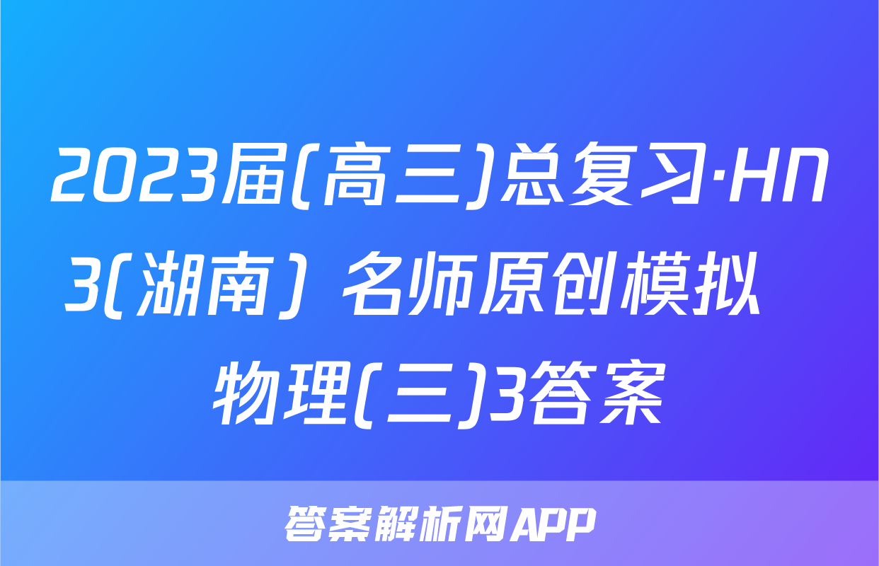 2023届(高三)总复习·HN3(湖南) 名师原创模拟  物理(三)3答案