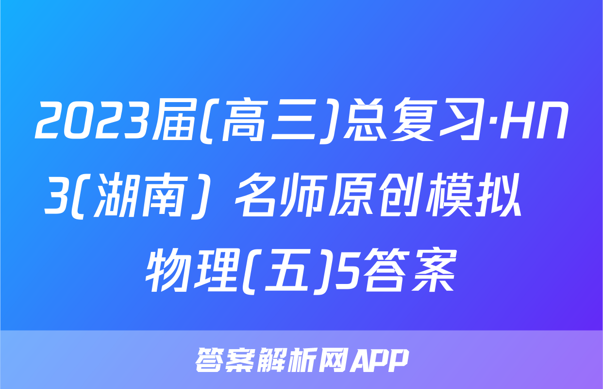 2023届(高三)总复习·HN3(湖南) 名师原创模拟  物理(五)5答案
