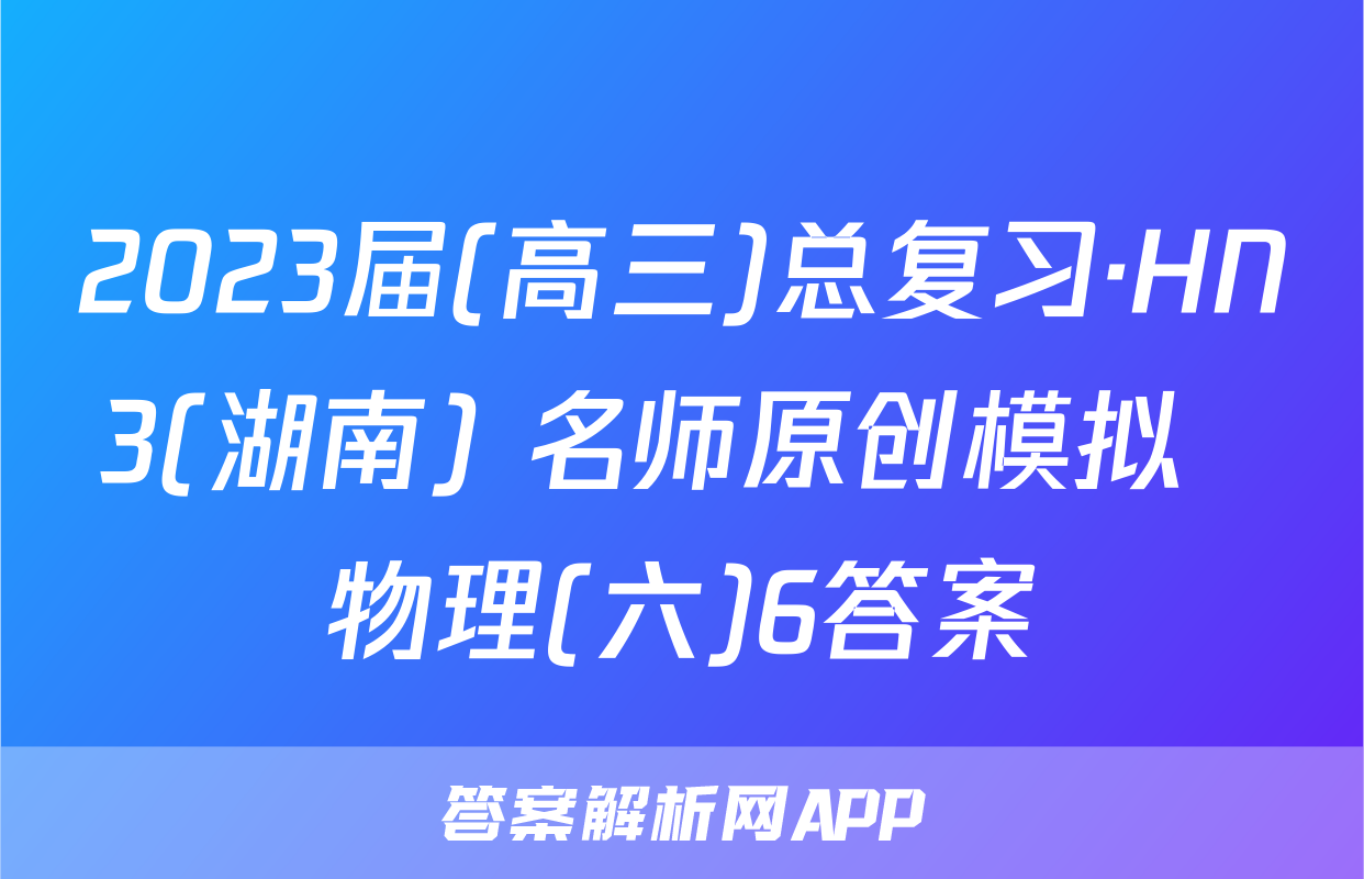2023届(高三)总复习·HN3(湖南) 名师原创模拟  物理(六)6答案
