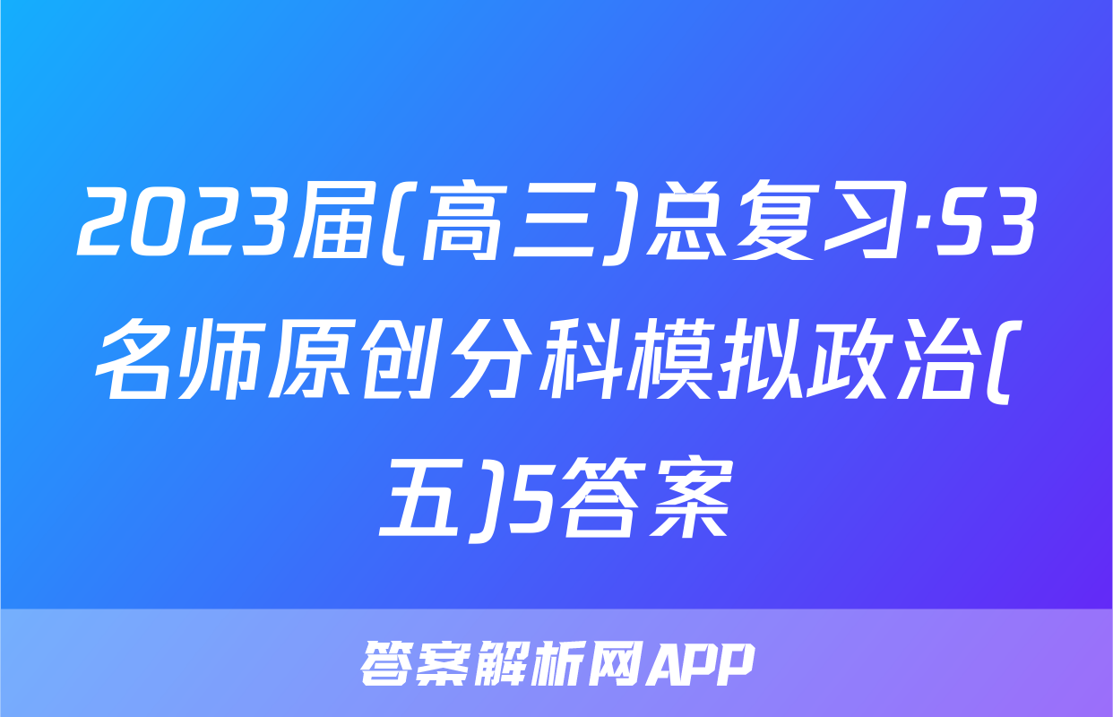 2023届(高三)总复习·S3名师原创分科模拟政治(五)5答案