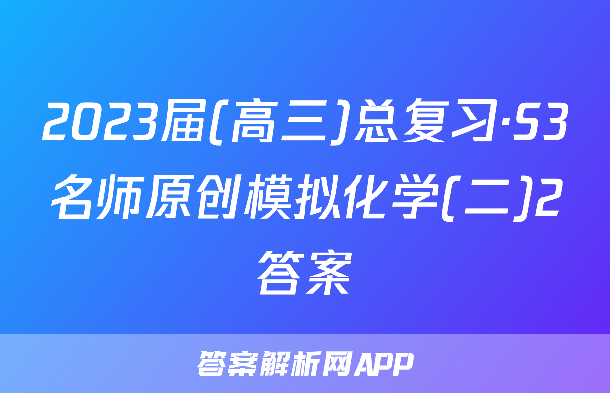 2023届(高三)总复习·S3名师原创模拟化学(二)2答案