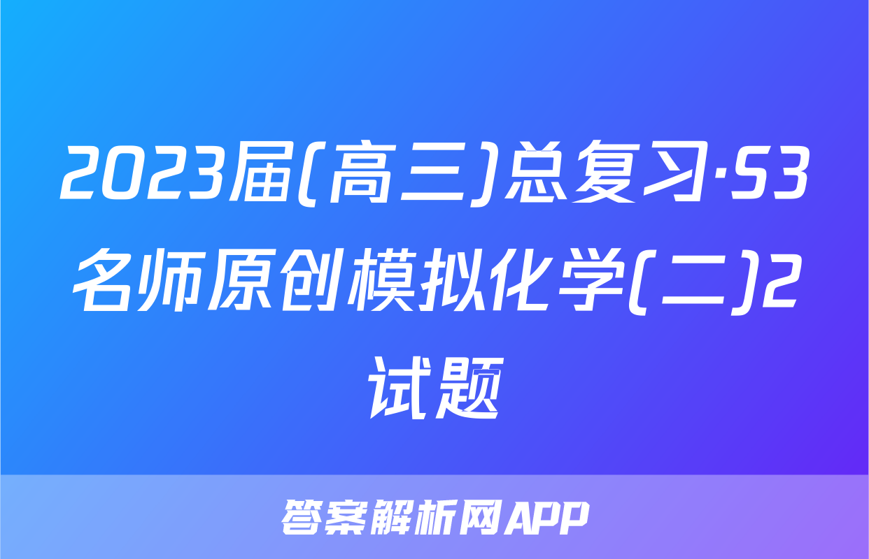 2023届(高三)总复习·S3名师原创模拟化学(二)2试题