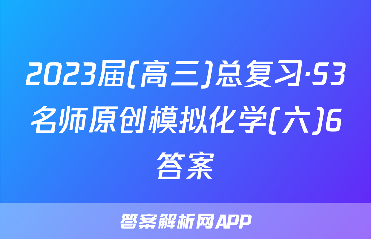 2023届(高三)总复习·S3名师原创模拟化学(六)6答案