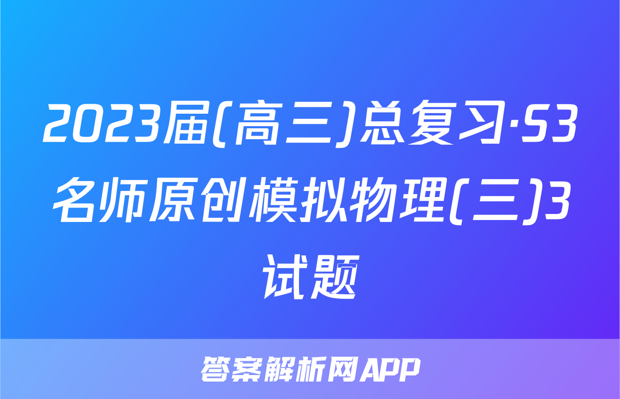 2023届(高三)总复习·S3名师原创模拟物理(三)3试题