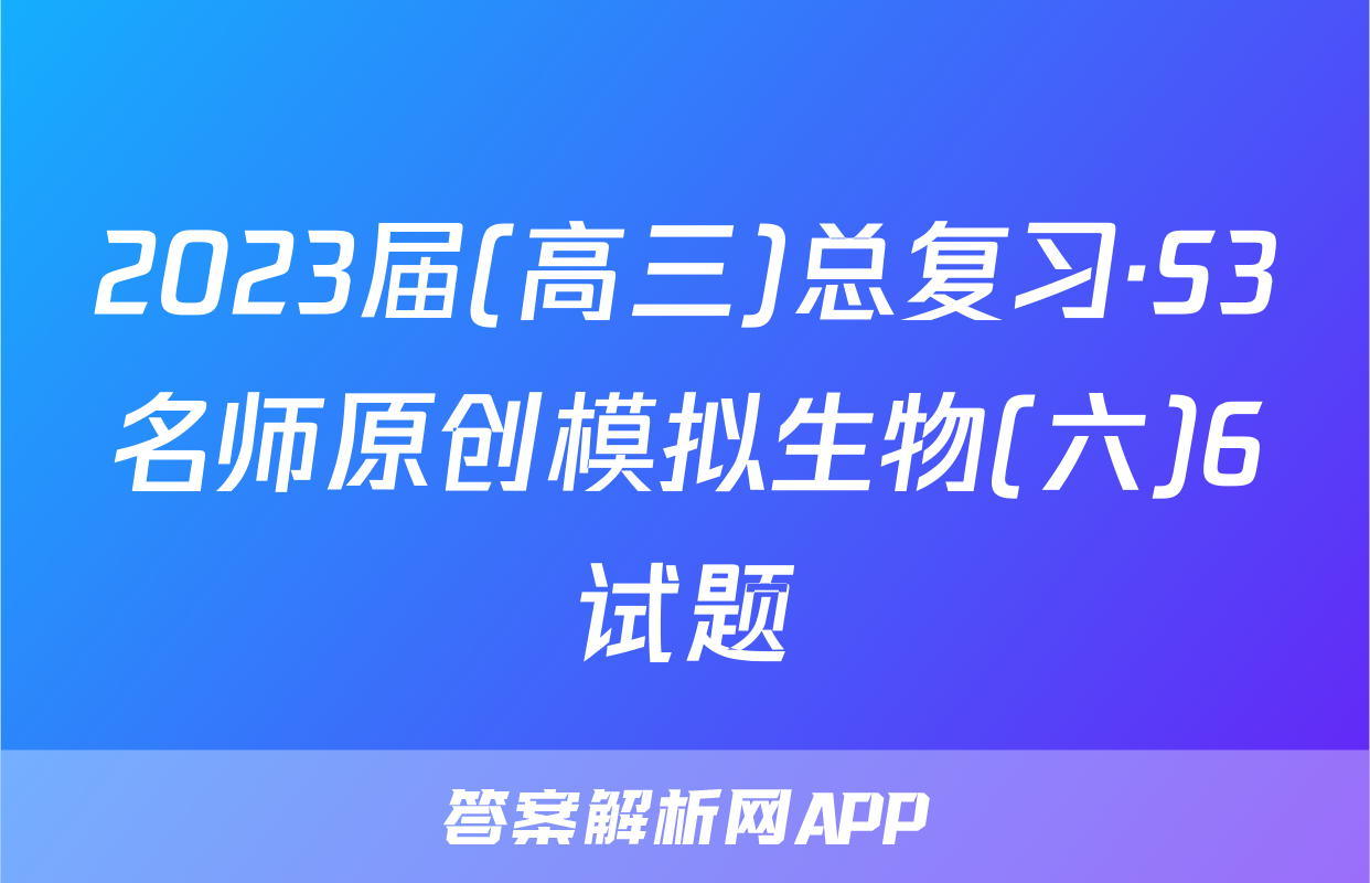 2023届(高三)总复习·S3名师原创模拟生物(六)6试题