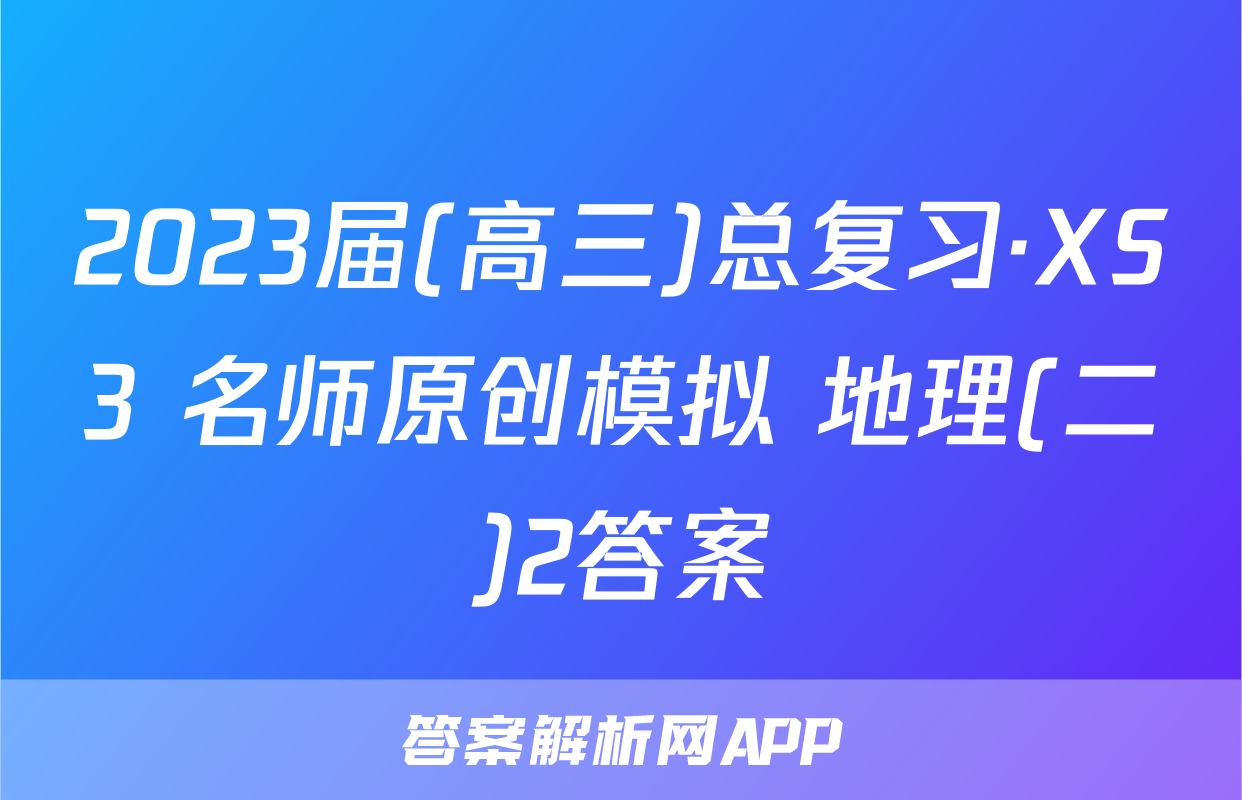 2023届(高三)总复习·XS3 名师原创模拟 地理(二)2答案