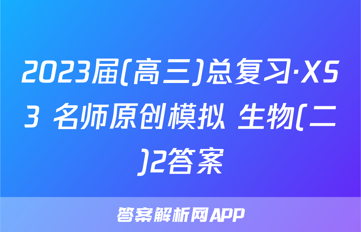 2023届(高三)总复习·XS3 名师原创模拟 生物(二)2答案