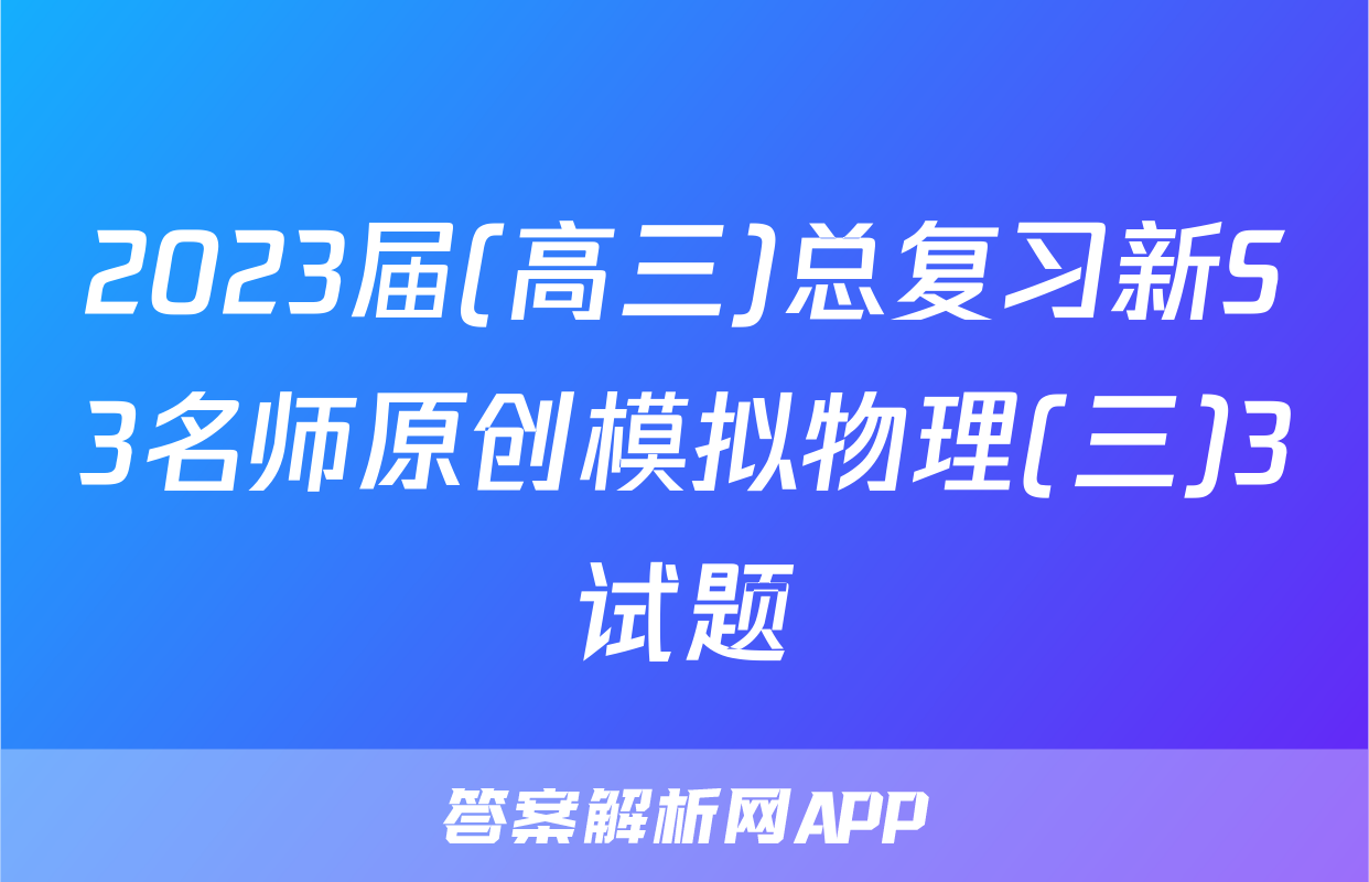 2023届(高三)总复习新S3名师原创模拟物理(三)3试题