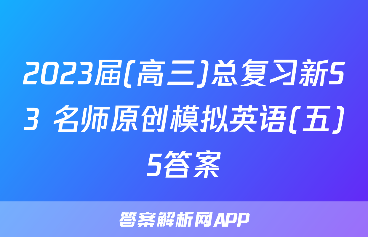 2023届(高三)总复习新S3 名师原创模拟英语(五)5答案