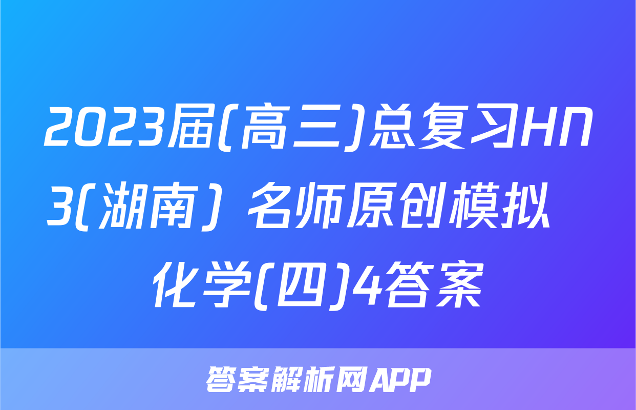 2023届(高三)总复习HN3(湖南) 名师原创模拟  化学(四)4答案