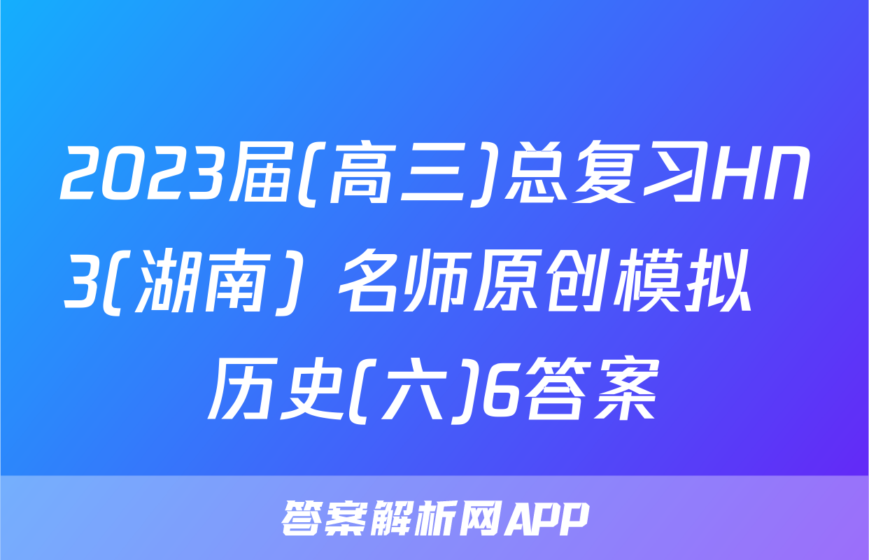 2023届(高三)总复习HN3(湖南) 名师原创模拟  历史(六)6答案
