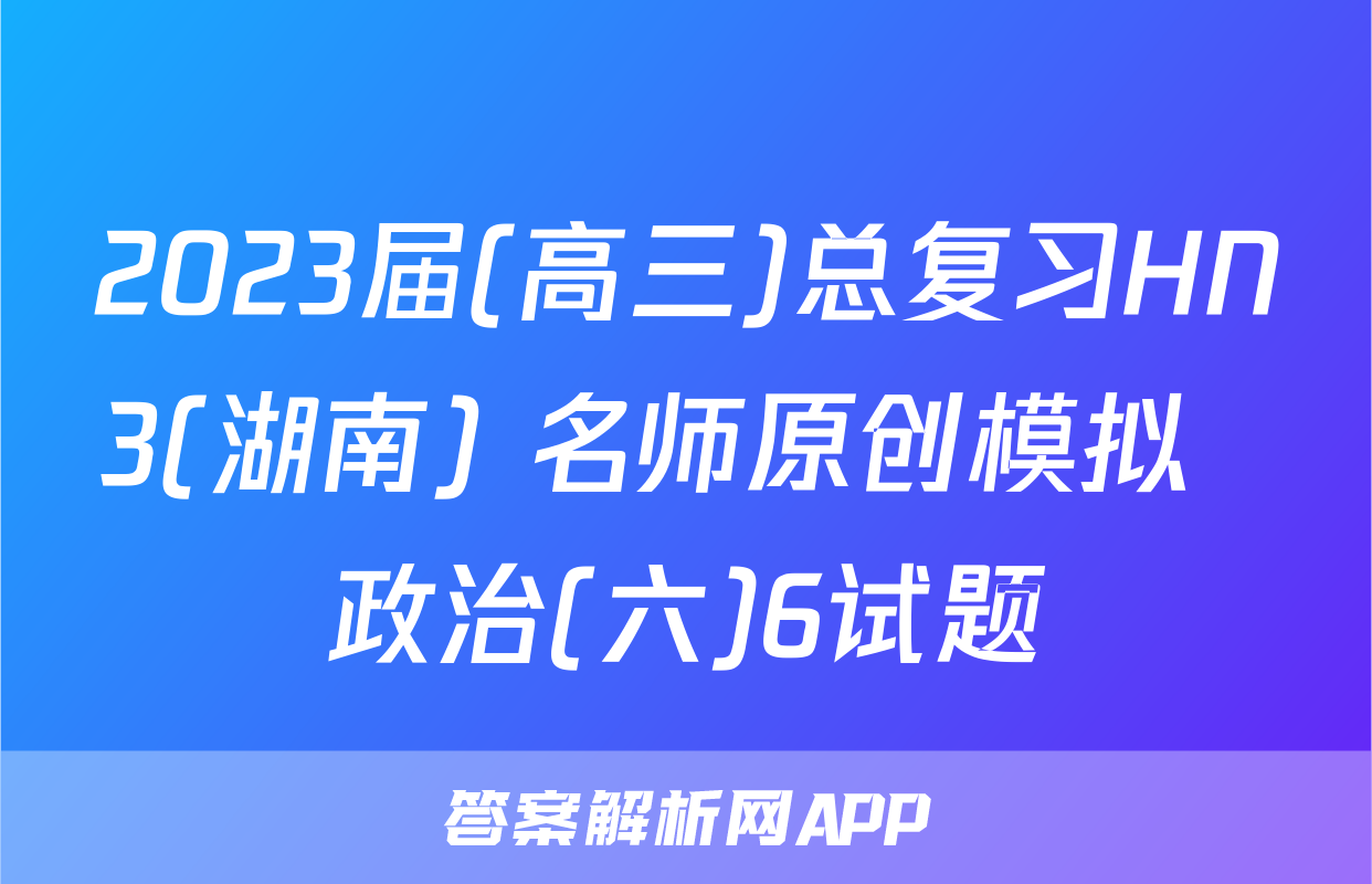 2023届(高三)总复习HN3(湖南) 名师原创模拟  政治(六)6试题