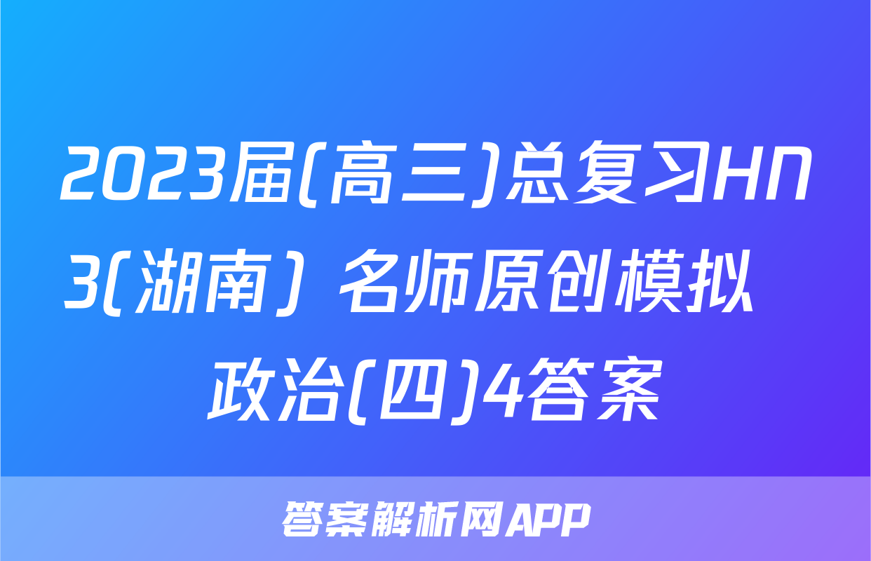 2023届(高三)总复习HN3(湖南) 名师原创模拟  政治(四)4答案