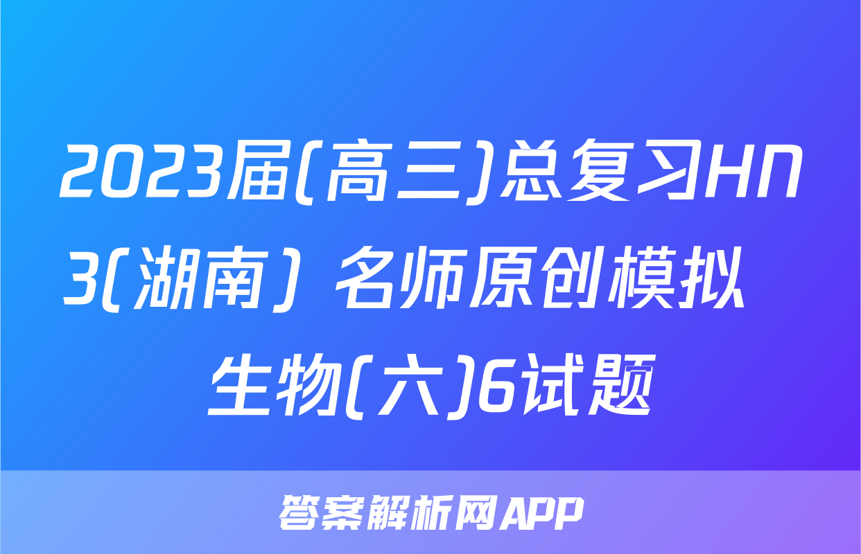 2023届(高三)总复习HN3(湖南) 名师原创模拟  生物(六)6试题