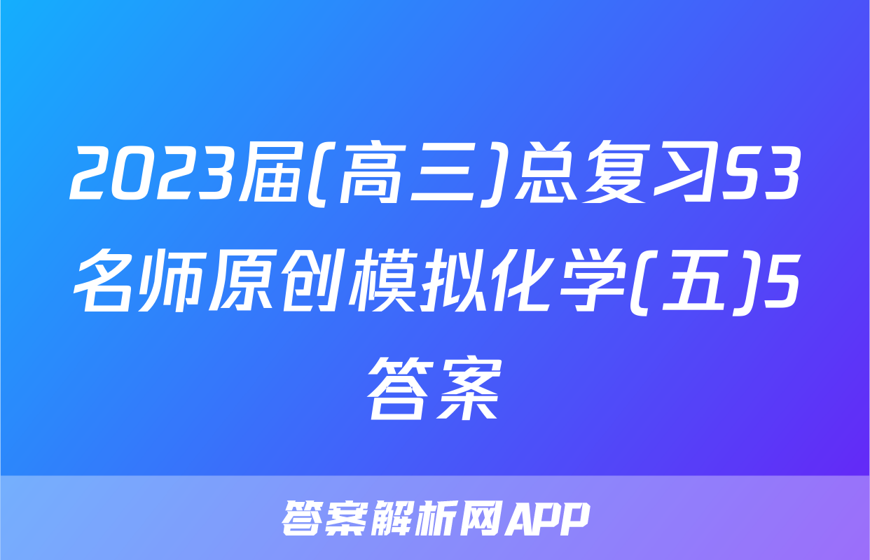 2023届(高三)总复习S3名师原创模拟化学(五)5答案
