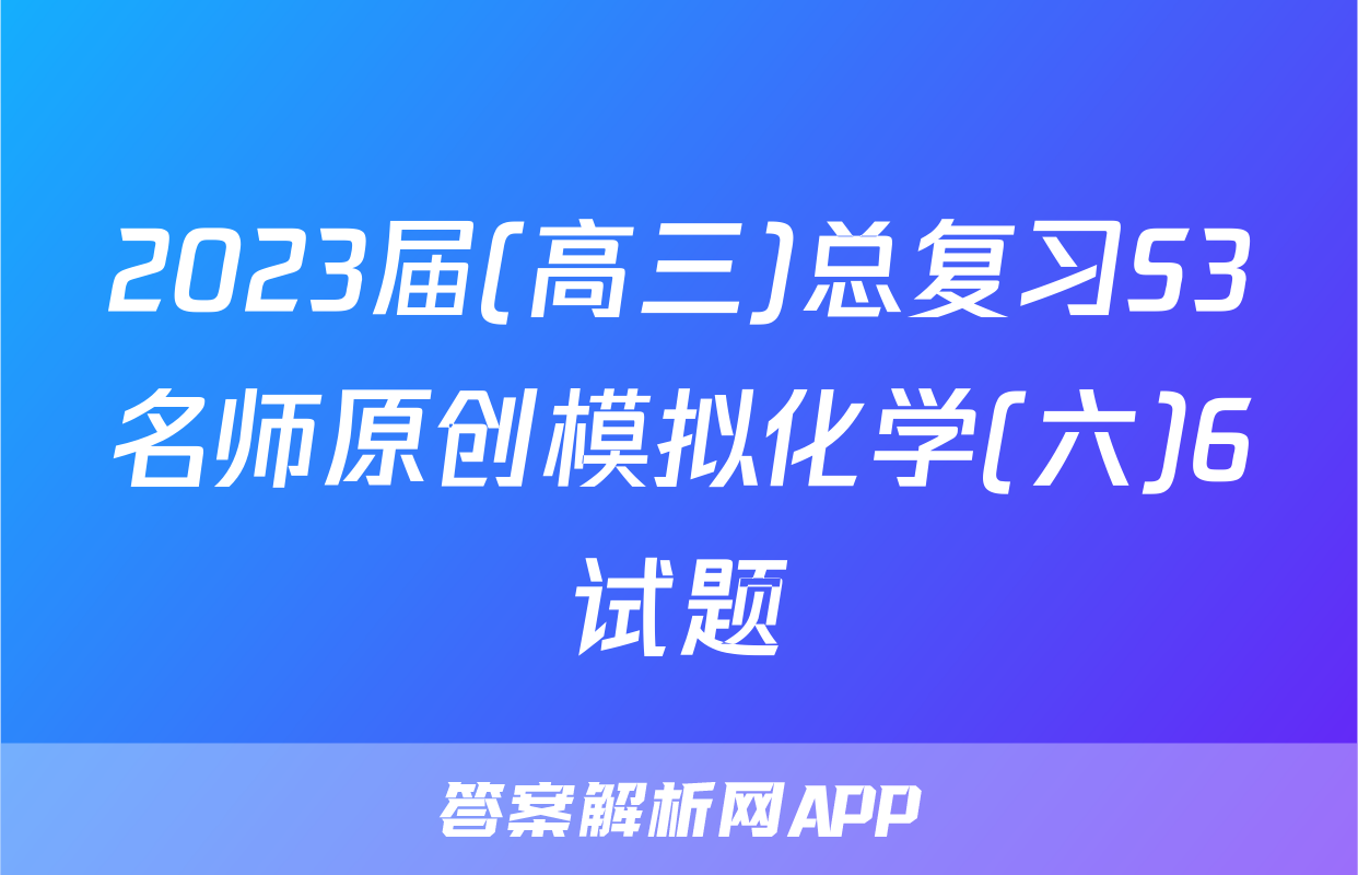 2023届(高三)总复习S3名师原创模拟化学(六)6试题