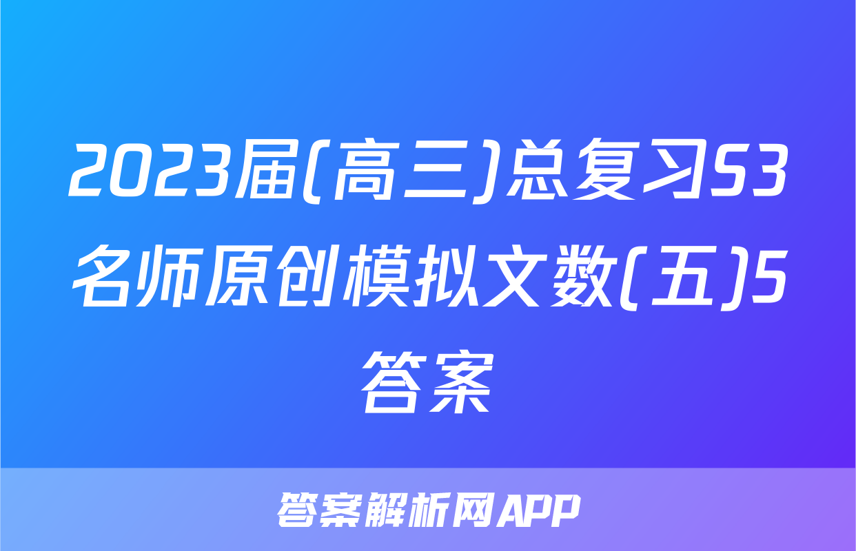 2023届(高三)总复习S3名师原创模拟文数(五)5答案