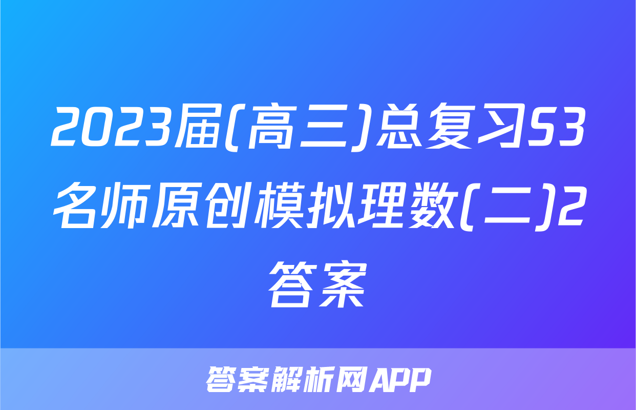2023届(高三)总复习S3名师原创模拟理数(二)2答案
