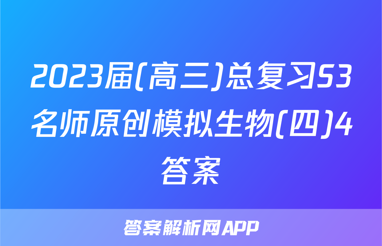 2023届(高三)总复习S3名师原创模拟生物(四)4答案