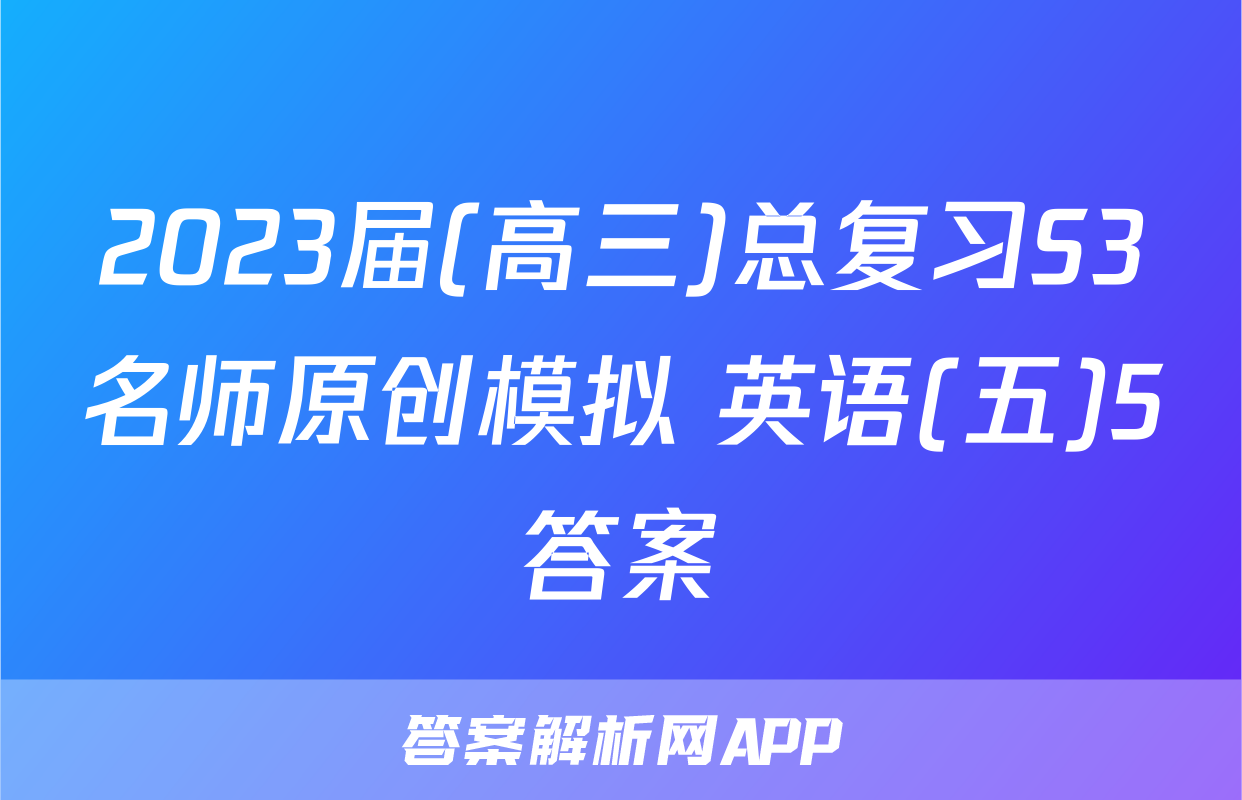 2023届(高三)总复习S3名师原创模拟 英语(五)5答案