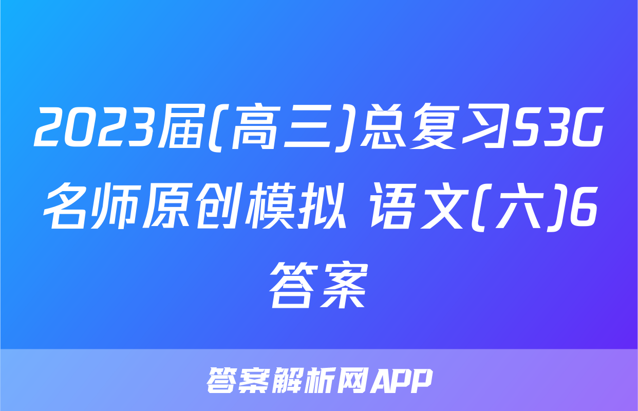 2023届(高三)总复习S3G名师原创模拟 语文(六)6答案